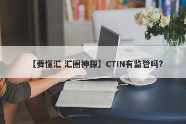 【要懂汇 汇圈神探】CTIN有监管吗?
-第1张图片-要懂汇圈网