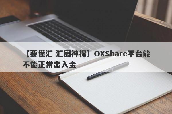 【要懂汇 汇圈神探】OXShare平台能不能正常出入金
-第1张图片-要懂汇圈网