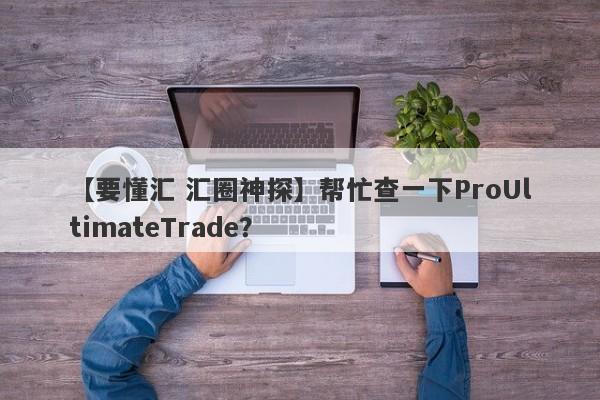 【要懂汇 汇圈神探】帮忙查一下ProUltimateTrade？
-第1张图片-要懂汇圈网