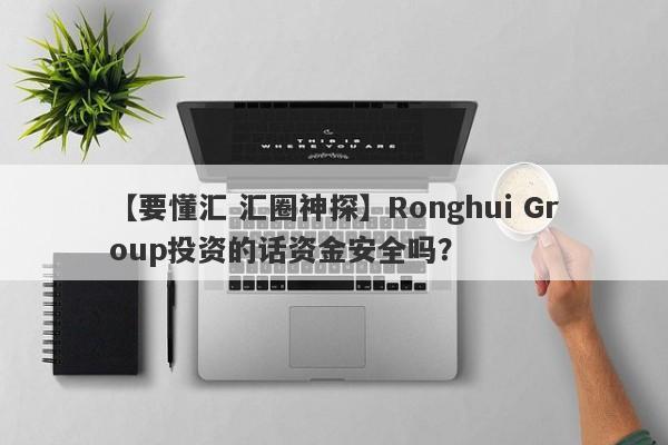 【要懂汇 汇圈神探】Ronghui Group投资的话资金安全吗？
-第1张图片-要懂汇圈网