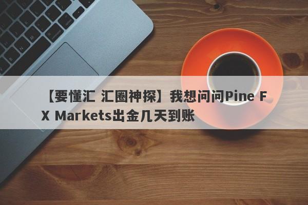 【要懂汇 汇圈神探】我想问问Pine FX Markets出金几天到账
-第1张图片-要懂汇圈网