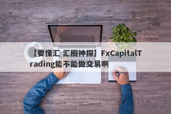 【要懂汇 汇圈神探】FxCapitalTrading能不能做交易啊
-第1张图片-要懂汇圈网