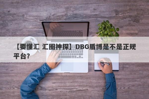 【要懂汇 汇圈神探】DBG盾博是不是正规平台？
-第1张图片-要懂汇圈网