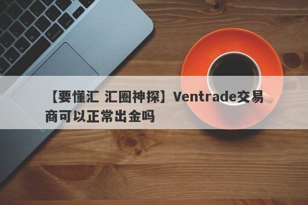 【要懂汇 汇圈神探】Ventrade交易商可以正常出金吗
-第1张图片-要懂汇圈网