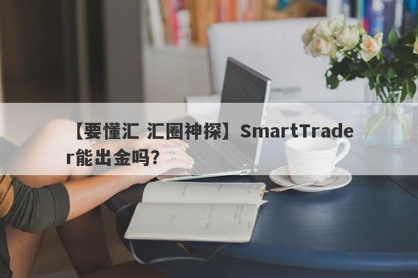 【要懂汇 汇圈神探】SmartTrader能出金吗？
-第1张图片-要懂汇圈网