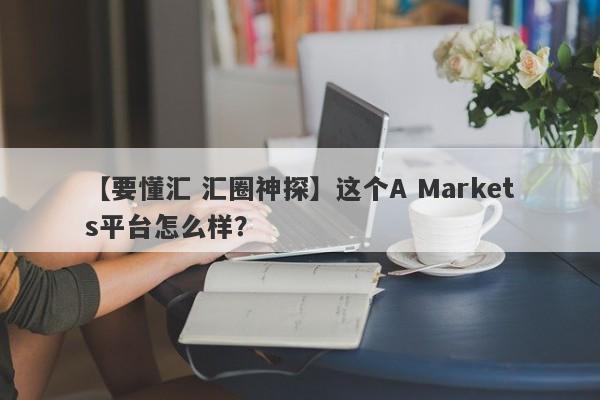 【要懂汇 汇圈神探】这个A Markets平台怎么样？
-第1张图片-要懂汇圈网