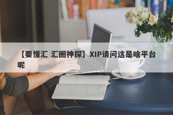 【要懂汇 汇圈神探】XIP请问这是啥平台呢
-第1张图片-要懂汇圈网