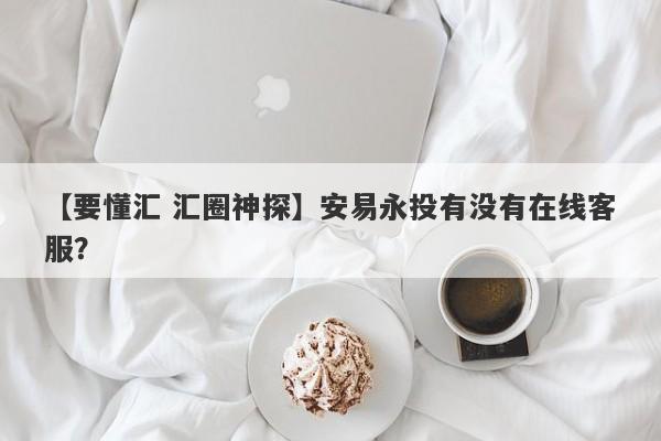 【要懂汇 汇圈神探】安易永投有没有在线客服？
-第1张图片-要懂汇圈网