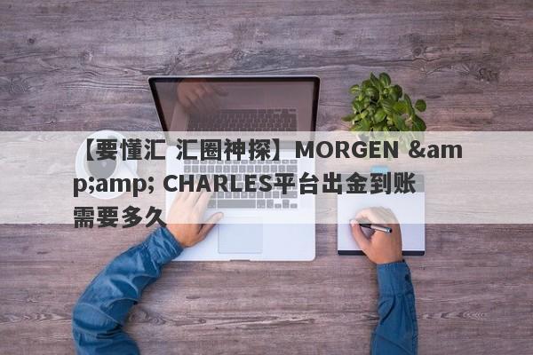 【要懂汇 汇圈神探】MORGEN &amp; CHARLES平台出金到账需要多久
-第1张图片-要懂汇圈网