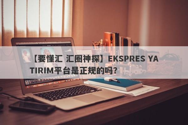 【要懂汇 汇圈神探】EKSPRES YATIRIM平台是正规的吗？
-第1张图片-要懂汇圈网