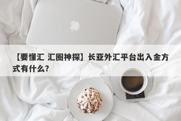 【要懂汇 汇圈神探】长亚外汇平台出入金方式有什么？
-第1张图片-要懂汇圈网