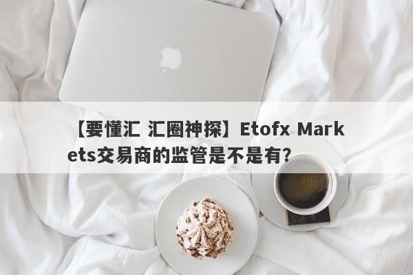 【要懂汇 汇圈神探】Etofx Markets交易商的监管是不是有？
-第1张图片-要懂汇圈网