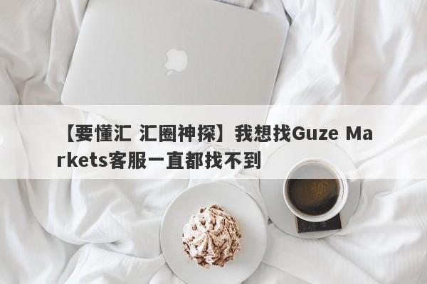 【要懂汇 汇圈神探】我想找Guze Markets客服一直都找不到
-第1张图片-要懂汇圈网