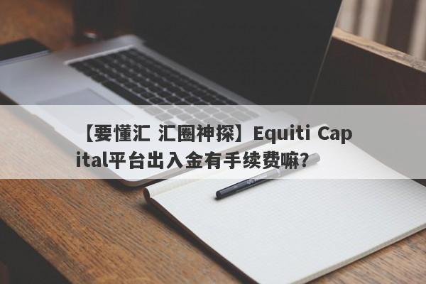 【要懂汇 汇圈神探】Equiti Capital平台出入金有手续费嘛？
-第1张图片-要懂汇圈网