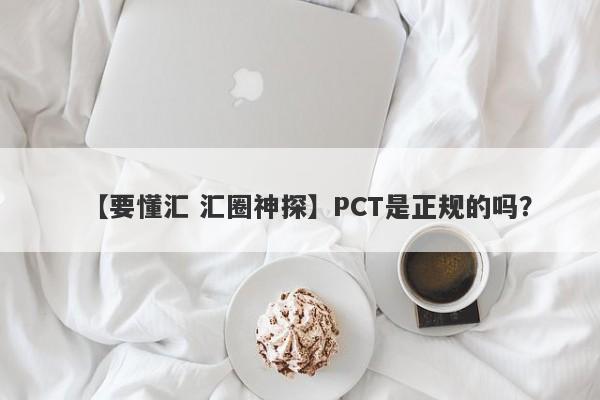 【要懂汇 汇圈神探】PCT是正规的吗？
-第1张图片-要懂汇圈网