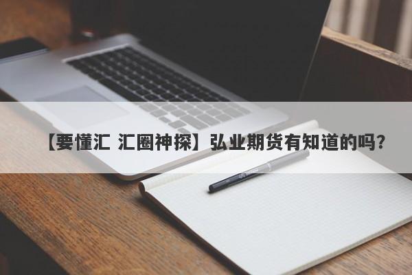 【要懂汇 汇圈神探】弘业期货有知道的吗？
-第1张图片-要懂汇圈网