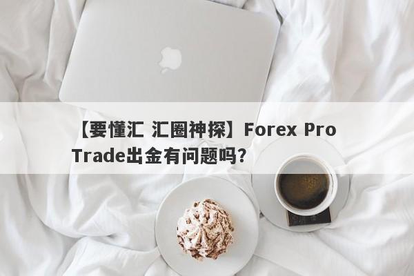 【要懂汇 汇圈神探】Forex Pro Trade出金有问题吗？
-第1张图片-要懂汇圈网