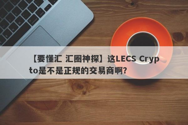 【要懂汇 汇圈神探】这LECS Crypto是不是正规的交易商啊？
-第1张图片-要懂汇圈网