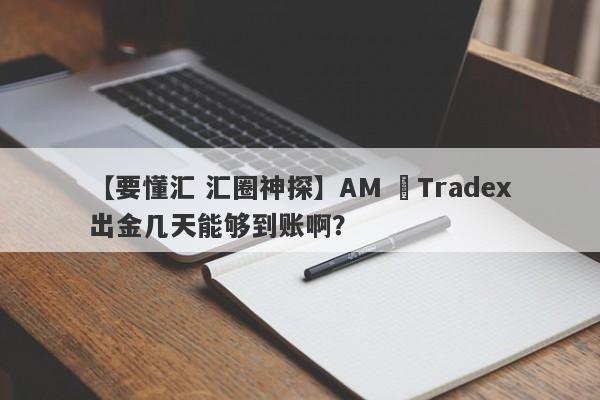 【要懂汇 汇圈神探】AM ﻿Tradex出金几天能够到账啊？
-第1张图片-要懂汇圈网