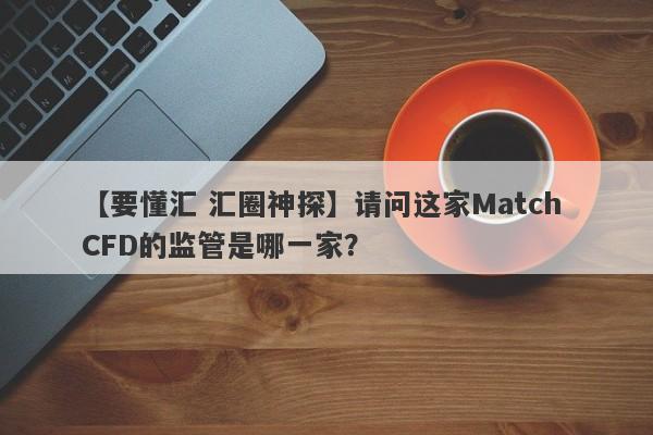 【要懂汇 汇圈神探】请问这家Match CFD的监管是哪一家？
-第1张图片-要懂汇圈网