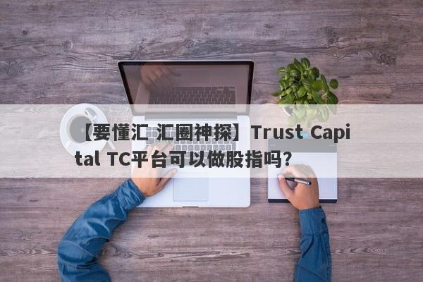 【要懂汇 汇圈神探】Trust Capital TC平台可以做股指吗？
-第1张图片-要懂汇圈网