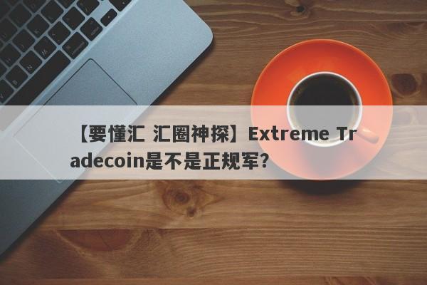 【要懂汇 汇圈神探】Extreme Tradecoin是不是正规军？
-第1张图片-要懂汇圈网