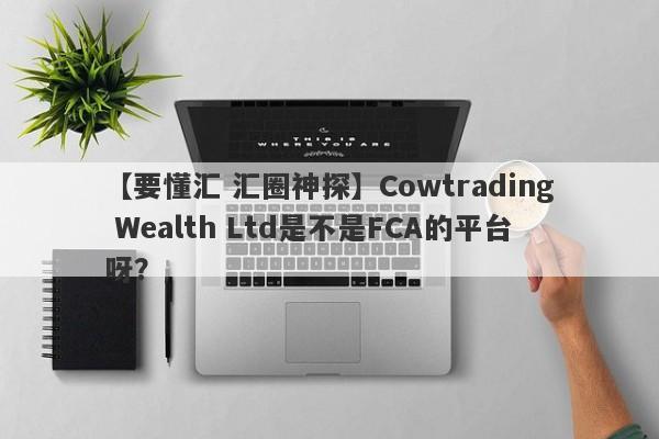 【要懂汇 汇圈神探】Cowtrading Wealth Ltd是不是FCA的平台呀？
-第1张图片-要懂汇圈网