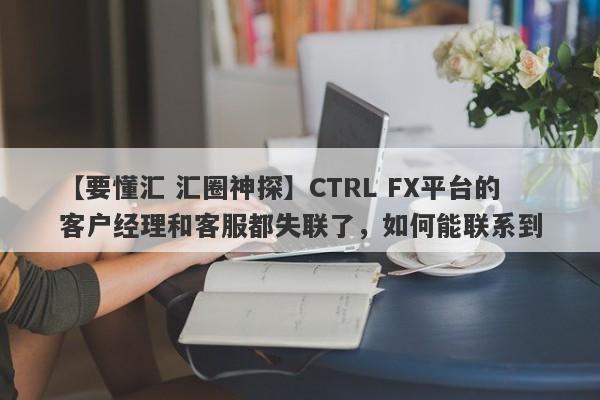 【要懂汇 汇圈神探】CTRL FX平台的客户经理和客服都失联了，如何能联系到
-第1张图片-要懂汇圈网