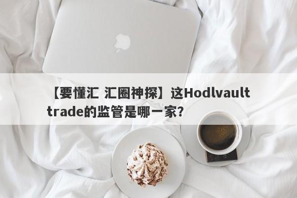 【要懂汇 汇圈神探】这Hodlvaulttrade的监管是哪一家？
-第1张图片-要懂汇圈网