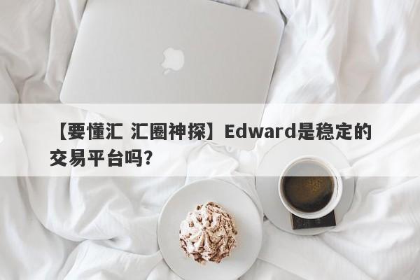 【要懂汇 汇圈神探】Edward是稳定的交易平台吗？
-第1张图片-要懂汇圈网