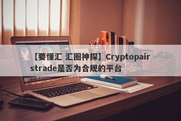 【要懂汇 汇圈神探】Cryptopairstrade是否为合规的平台
-第1张图片-要懂汇圈网