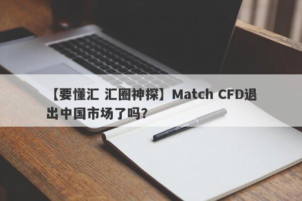 【要懂汇 汇圈神探】Match CFD退出中国市场了吗？
-第1张图片-要懂汇圈网