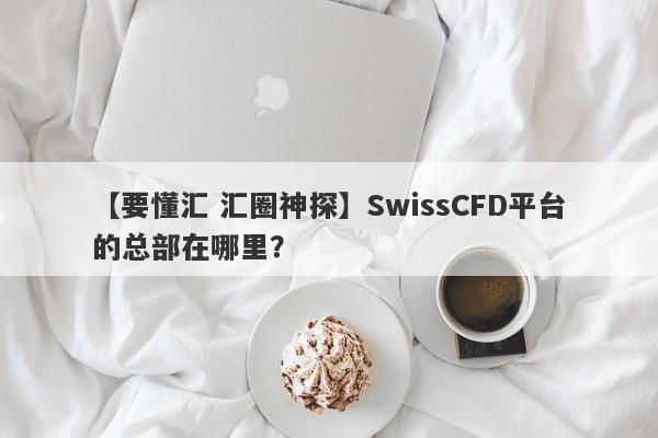 【要懂汇 汇圈神探】SwissCFD平台的总部在哪里？
-第1张图片-要懂汇圈网