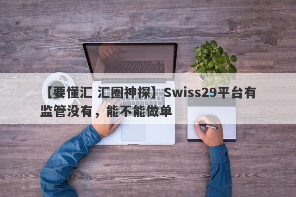 【要懂汇 汇圈神探】Swiss29平台有监管没有，能不能做单
-第1张图片-要懂汇圈网