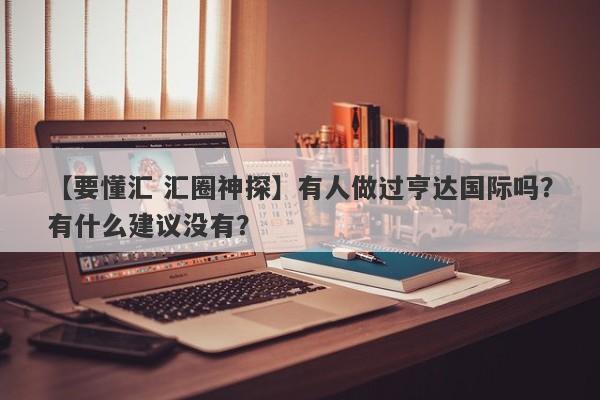 【要懂汇 汇圈神探】有人做过亨达国际吗？有什么建议没有？
-第1张图片-要懂汇圈网