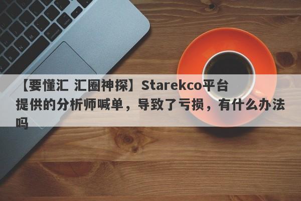 【要懂汇 汇圈神探】Starekco平台提供的分析师喊单，导致了亏损，有什么办法吗
-第1张图片-要懂汇圈网