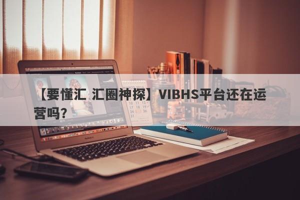 【要懂汇 汇圈神探】VIBHS平台还在运营吗？
-第1张图片-要懂汇圈网