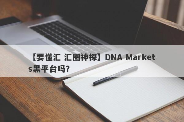 【要懂汇 汇圈神探】DNA Markets黑平台吗？
-第1张图片-要懂汇圈网