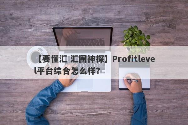 【要懂汇 汇圈神探】Profitlevel平台综合怎么样？
-第1张图片-要懂汇圈网