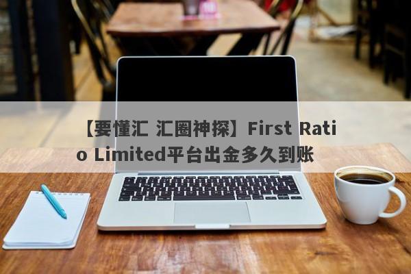 【要懂汇 汇圈神探】First Ratio Limited平台出金多久到账
-第1张图片-要懂汇圈网