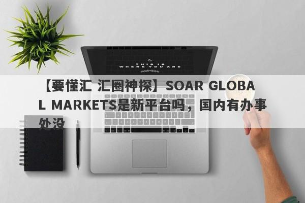 【要懂汇 汇圈神探】SOAR GLOBAL MARKETS是新平台吗，国内有办事处没
-第1张图片-要懂汇圈网