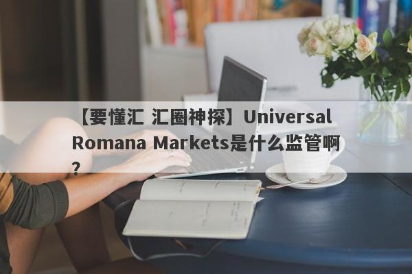 【要懂汇 汇圈神探】Universal Romana Markets是什么监管啊？
-第1张图片-要懂汇圈网