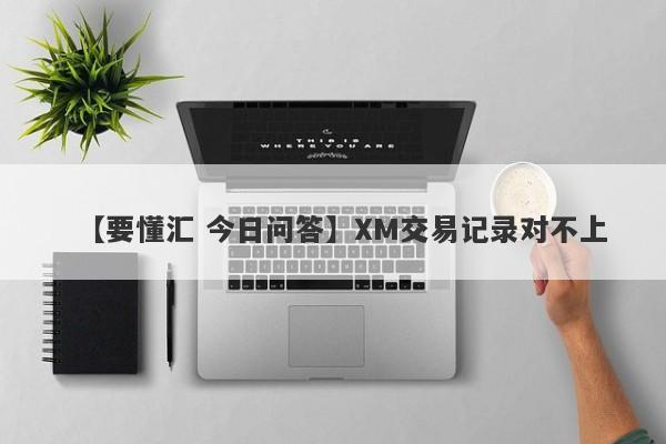 【要懂汇 今日问答】XM交易记录对不上
-第1张图片-要懂汇圈网