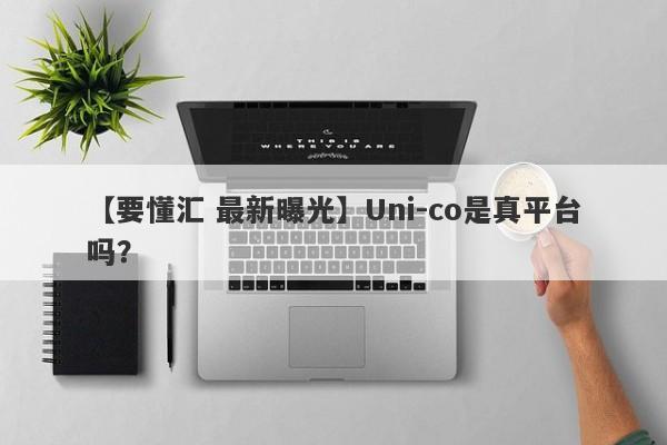 【要懂汇 最新曝光】Uni-co是真平台吗？
-第1张图片-要懂汇圈网