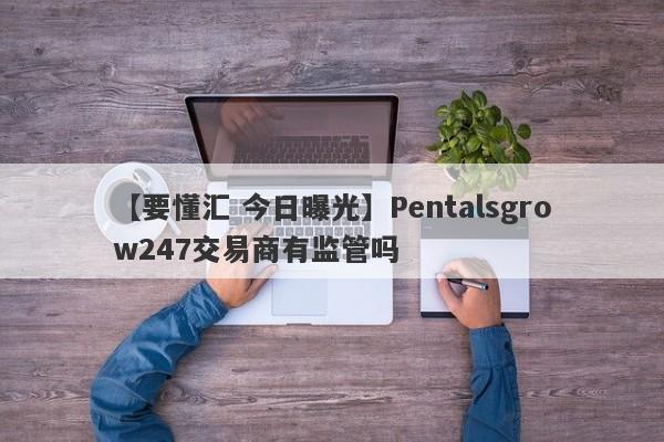 【要懂汇 今日曝光】Pentalsgrow247交易商有监管吗
-第1张图片-要懂汇圈网