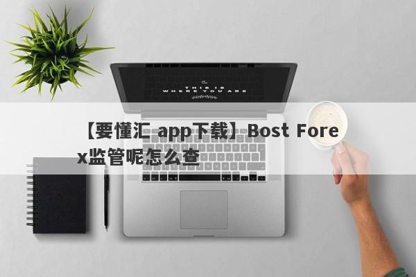 【要懂汇 app下载】Bost Forex监管呢怎么查
-第1张图片-要懂汇圈网