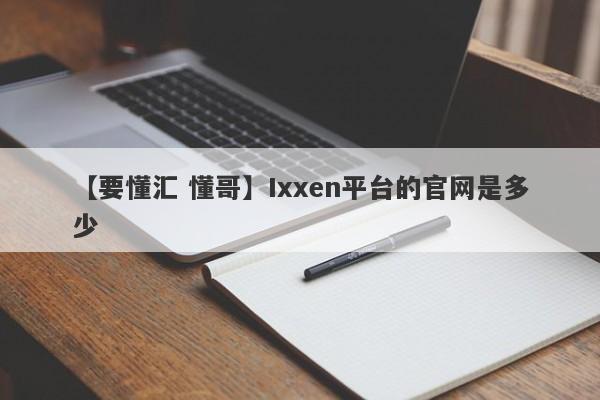 【要懂汇 懂哥】Ixxen平台的官网是多少
-第1张图片-要懂汇圈网