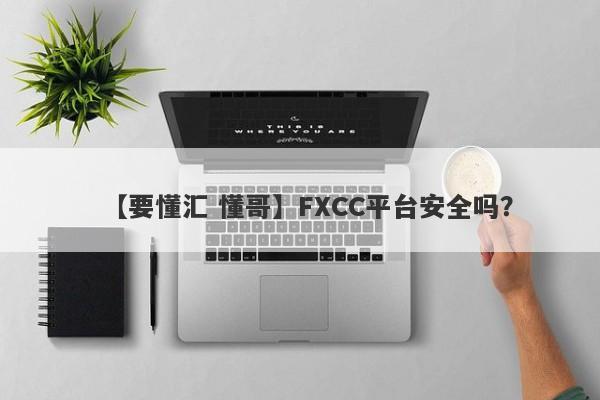 【要懂汇 懂哥】FXCC平台安全吗？
-第1张图片-要懂汇圈网