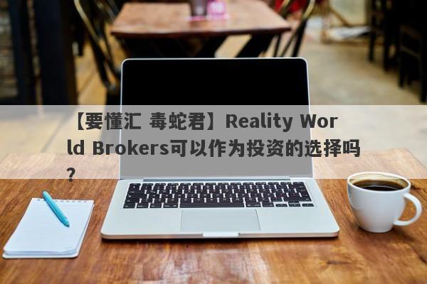 【要懂汇 毒蛇君】Reality World Brokers可以作为投资的选择吗？
-第1张图片-要懂汇圈网