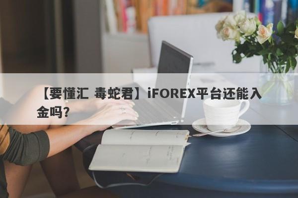 【要懂汇 毒蛇君】iFOREX平台还能入金吗？
-第1张图片-要懂汇圈网